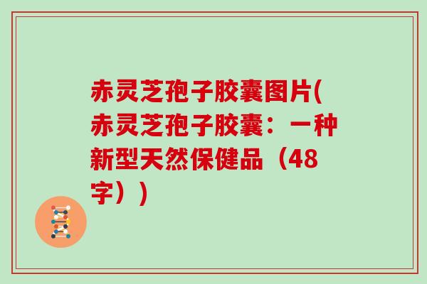 赤灵芝孢子胶囊图片(赤灵芝孢子胶囊：一种新型天然保健品（48字）)