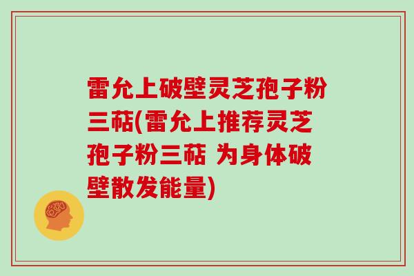 雷允上破壁灵芝孢子粉三萜(雷允上推荐灵芝孢子粉三萜 为身体破壁散发能量)