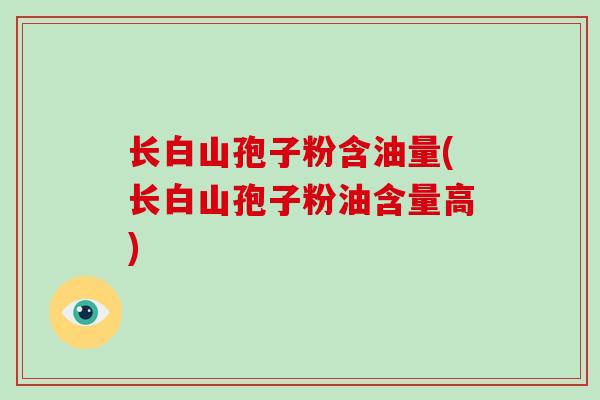 长白山孢子粉含油量(长白山孢子粉油含量高)