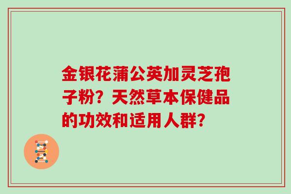 金银花蒲公英加灵芝孢子粉？天然草本保健品的功效和适用人群？