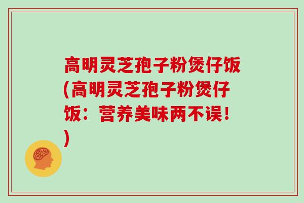 高明灵芝孢子粉煲仔饭(高明灵芝孢子粉煲仔饭：营养美味两不误！)