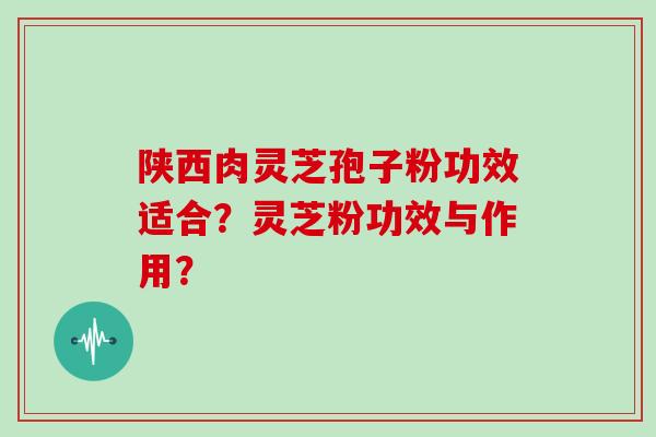 陕西肉灵芝孢子粉功效适合？灵芝粉功效与作用？