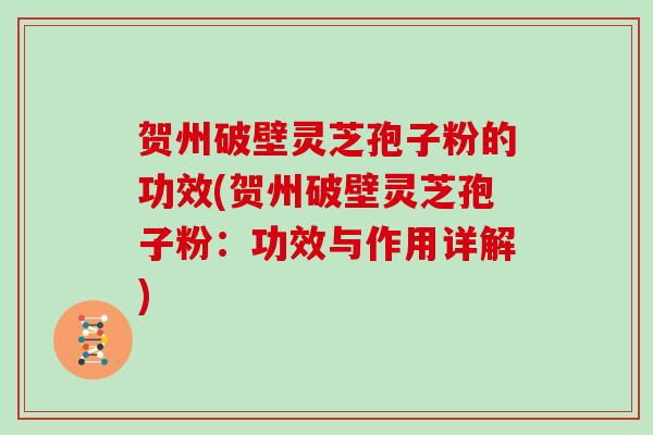 贺州破壁灵芝孢子粉的功效(贺州破壁灵芝孢子粉：功效与作用详解)
