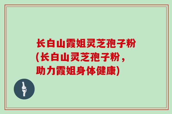 长白山霞姐灵芝孢子粉(长白山灵芝孢子粉，助力霞姐身体健康)