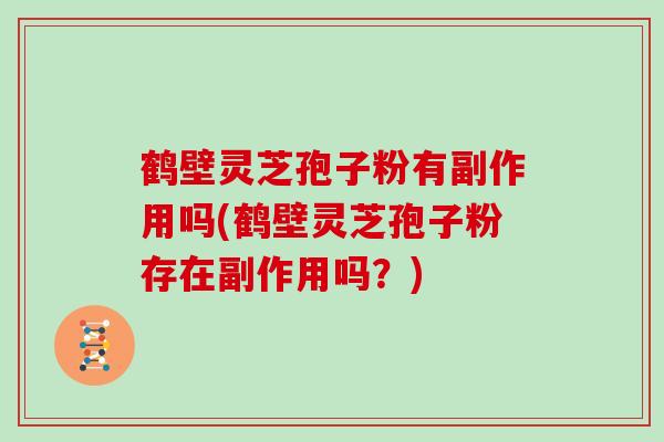 鹤壁灵芝孢子粉有副作用吗(鹤壁灵芝孢子粉存在副作用吗？)