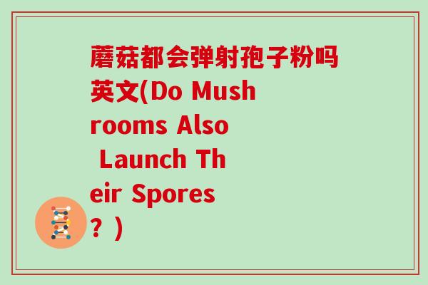 蘑菇都会弹射孢子粉吗英文(Do Mushrooms Also Launch Their Spores？)