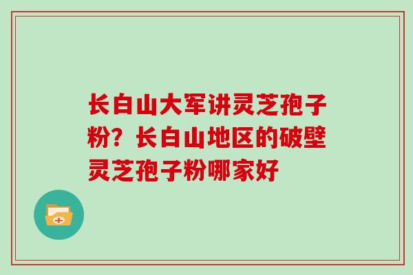 长白山大军讲灵芝孢子粉？长白山地区的破壁灵芝孢子粉哪家好