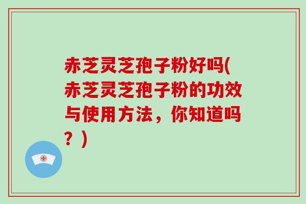 赤芝灵芝孢子粉好吗(赤芝灵芝孢子粉的功效与使用方法，你知道吗？)