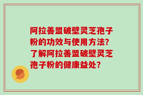 阿拉善盟破壁灵芝孢子粉的功效与使用方法？了解阿拉善盟破壁灵芝孢子粉的健康益处？