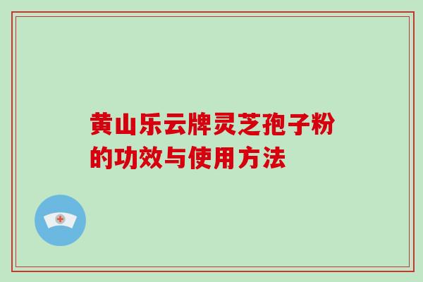 黄山乐云牌灵芝孢子粉的功效与使用方法