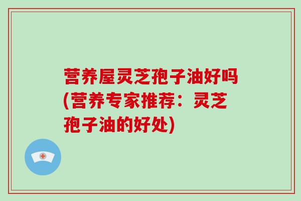营养屋灵芝孢子油好吗(营养专家推荐：灵芝孢子油的好处)