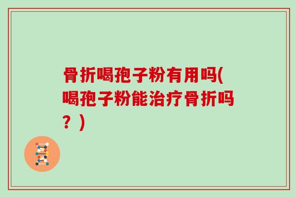 骨折喝孢子粉有用吗(喝孢子粉能治疗骨折吗？)