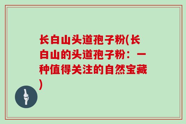 长白山头道孢子粉(长白山的头道孢子粉：一种值得关注的自然宝藏)