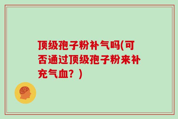 顶级孢子粉补气吗(可否通过顶级孢子粉来补充气血？)