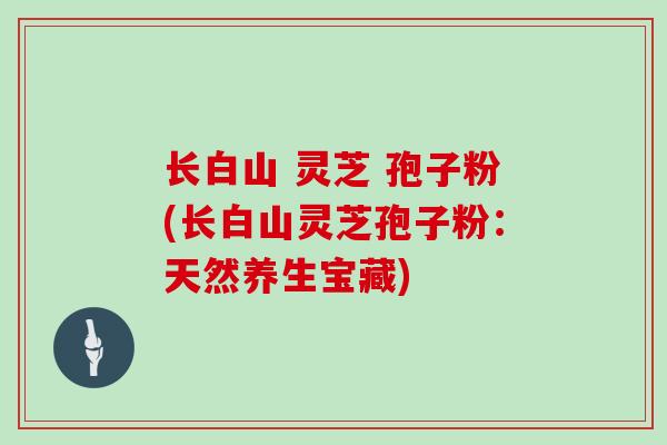 长白山 灵芝 孢子粉(长白山灵芝孢子粉：天然养生宝藏)