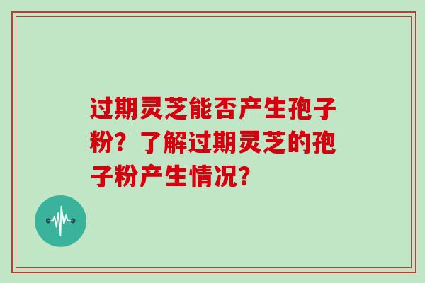 过期灵芝能否产生孢子粉？了解过期灵芝的孢子粉产生情况？