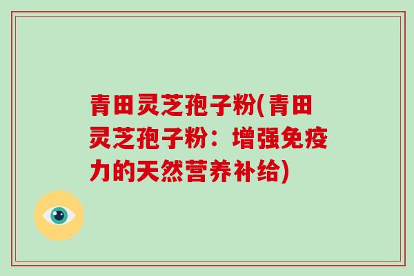 青田灵芝孢子粉(青田灵芝孢子粉：增强免疫力的天然营养补给)
