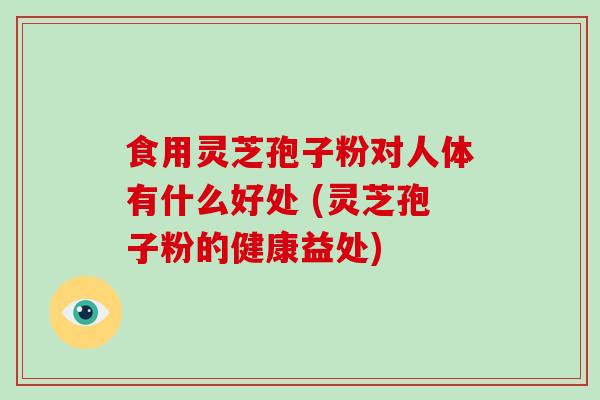 食用灵芝孢子粉对人体有什么好处 (灵芝孢子粉的健康益处)