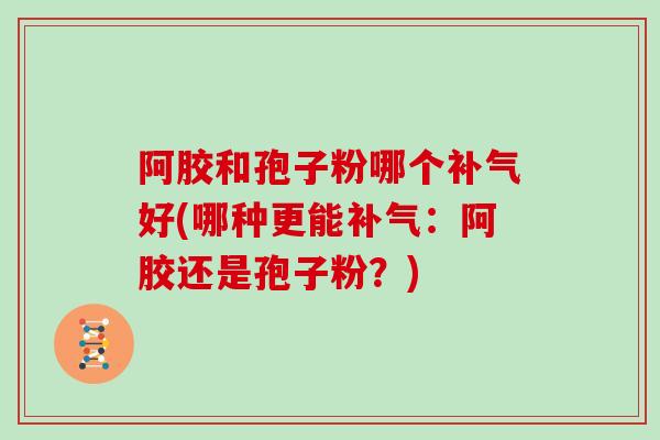 阿胶和孢子粉哪个补气好(哪种更能补气：阿胶还是孢子粉？)