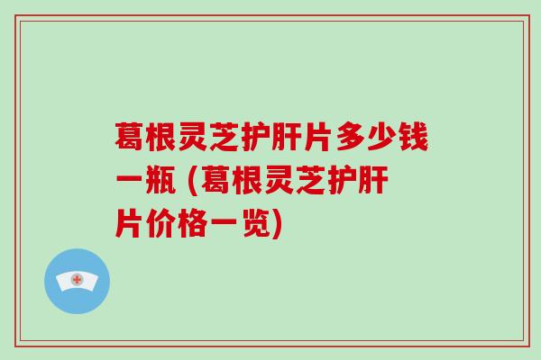 葛根灵芝护肝片多少钱一瓶 (葛根灵芝护肝片价格一览)