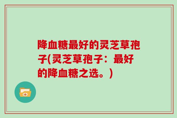 降血糖最好的灵芝草孢子(灵芝草孢子：最好的降血糖之选。)