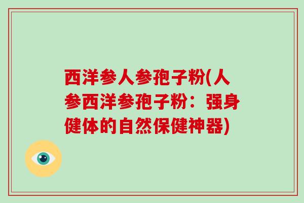 西洋参人参孢子粉(人参西洋参孢子粉：强身健体的自然保健神器)