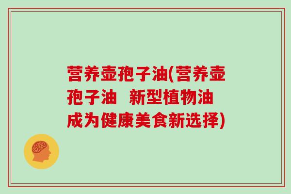 营养壶孢子油(营养壶孢子油  新型植物油成为健康美食新选择)