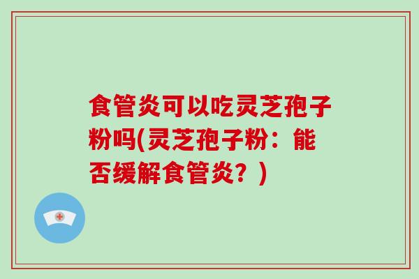 食管炎可以吃灵芝孢子粉吗(灵芝孢子粉：能否缓解食管炎？)
