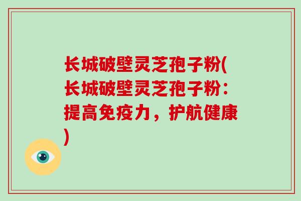 长城破壁灵芝孢子粉(长城破壁灵芝孢子粉：提高免疫力，护航健康)