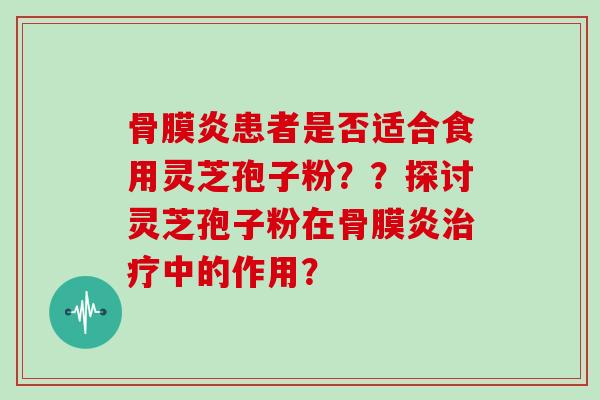 骨膜炎患者是否适合食用灵芝孢子粉？？探讨灵芝孢子粉在骨膜炎治疗中的作用？