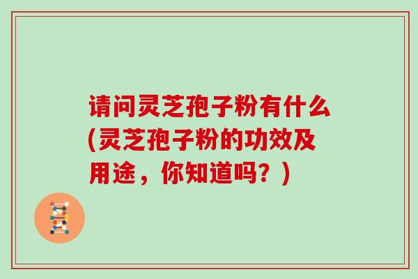 请问灵芝孢子粉有什么(灵芝孢子粉的功效及用途，你知道吗？)
