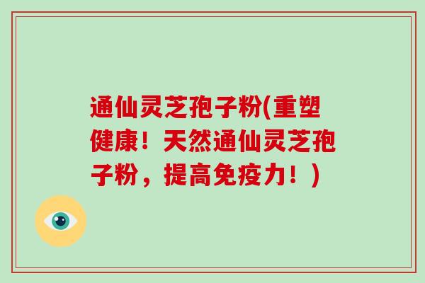 通仙灵芝孢子粉(重塑健康！天然通仙灵芝孢子粉，提高免疫力！)