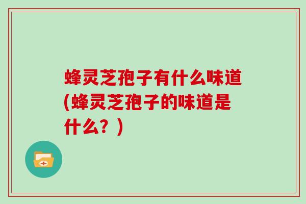 蜂灵芝孢子有什么味道(蜂灵芝孢子的味道是什么？)