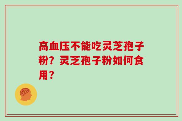 高血压不能吃灵芝孢子粉？灵芝孢子粉如何食用？