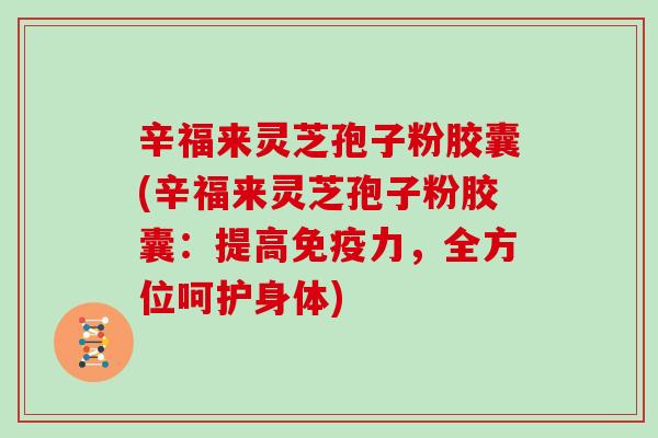 辛福来灵芝孢子粉胶囊(辛福来灵芝孢子粉胶囊：提高免疫力，全方位呵护身体)