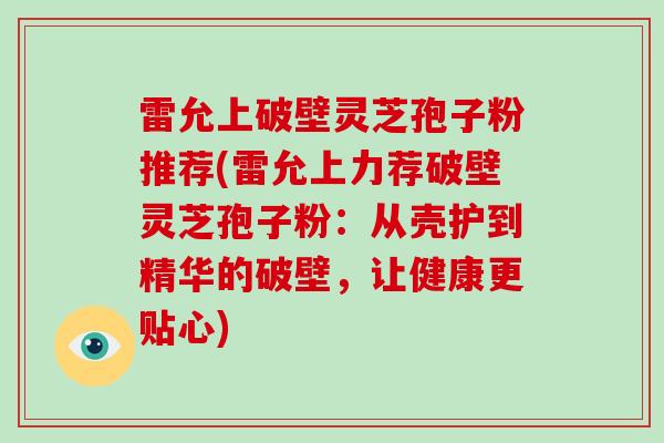 雷允上破壁灵芝孢子粉推荐(雷允上力荐破壁灵芝孢子粉：从壳护到精华的破壁，让健康更贴心)