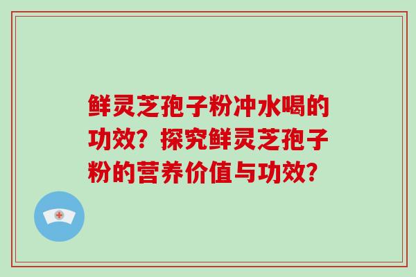 鲜灵芝孢子粉冲水喝的功效？探究鲜灵芝孢子粉的营养价值与功效？
