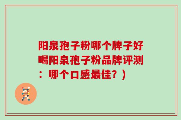 阳泉孢子粉哪个牌子好喝阳泉孢子粉品牌评测：哪个口感最佳？)
