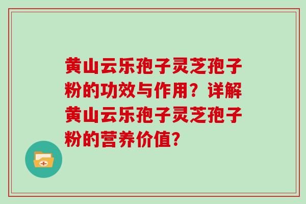 黄山云乐孢子灵芝孢子粉的功效与作用？详解黄山云乐孢子灵芝孢子粉的营养价值？