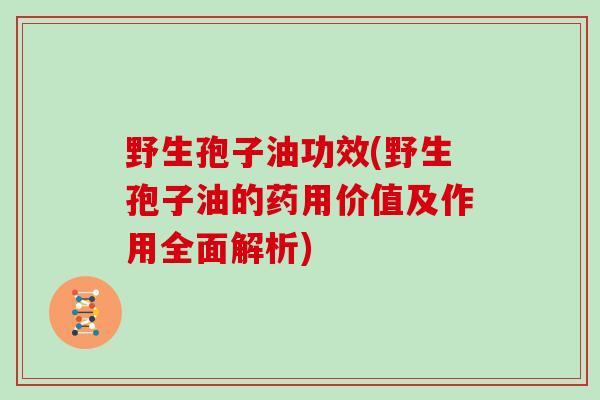 野生孢子油功效(野生孢子油的药用价值及作用全面解析)-第1张图片-灵芝大师 野生孢子油功效(野生孢子油的药用价值及作用全面解析)-第1张图片-灵芝大师