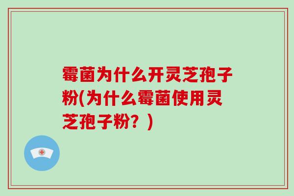霉菌为什么开灵芝孢子粉(为什么霉菌使用灵芝孢子粉？)