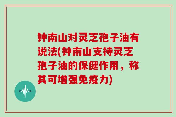 钟南山对灵芝孢子油有说法(钟南山支持灵芝孢子油的保健作用，称其可增强免疫力)