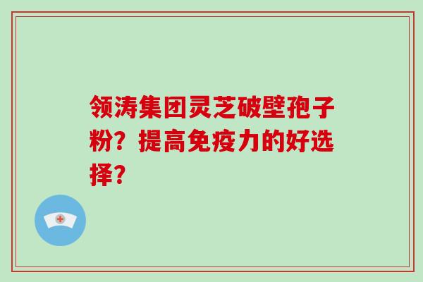领涛集团灵芝破壁孢子粉？提高免疫力的好选择？