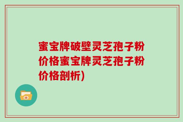 蜜宝牌破壁灵芝孢子粉价格蜜宝牌灵芝孢子粉价格剖析)