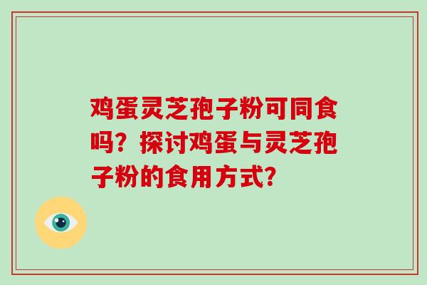 鸡蛋灵芝孢子粉可同食吗？探讨鸡蛋与灵芝孢子粉的食用方式？