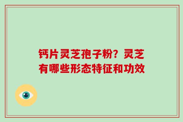 钙片灵芝孢子粉？灵芝有哪些形态特征和功效
