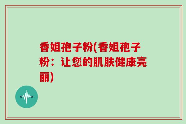 香姐孢子粉(香姐孢子粉：让您的肌肤健康亮丽)