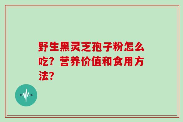 野生黑灵芝孢子粉怎么吃？营养价值和食用方法？