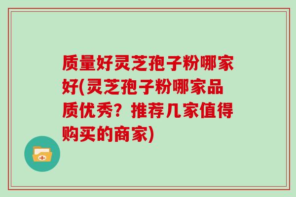 质量好灵芝孢子粉哪家好(灵芝孢子粉哪家品质优秀？推荐几家值得购买的商家)