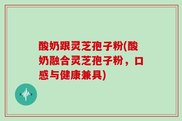 酸奶跟灵芝孢子粉(酸奶融合灵芝孢子粉，口感与健康兼具)